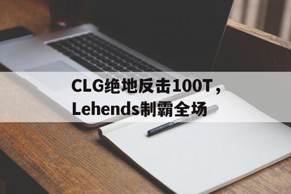 开云体育入口-CLG绝地反击100T，Lehends制霸全场的简单介绍